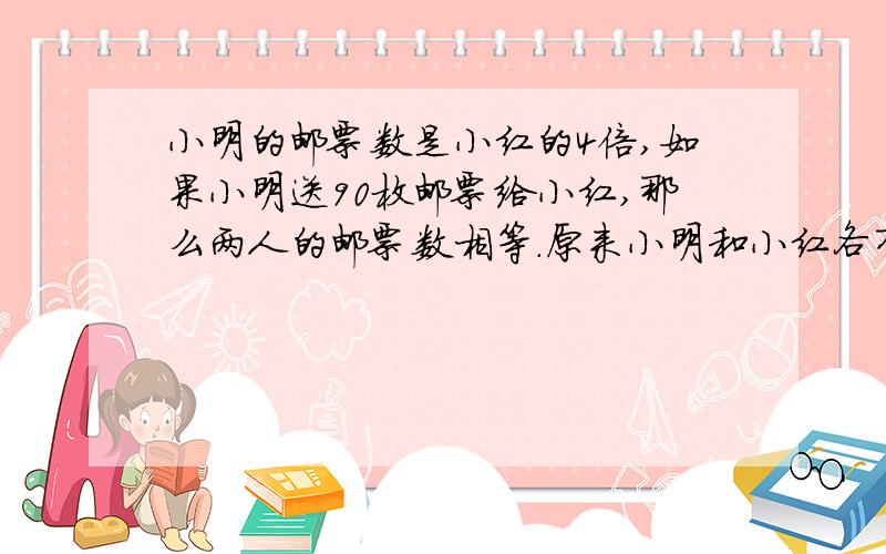 小明的邮票数是小红的4倍,如果小明送90枚邮票给小红,那么两人的邮票数相等.原来小明和小红各有多少枚邮票