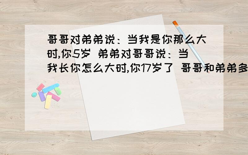 哥哥对弟弟说：当我是你那么大时,你5岁 弟弟对哥哥说：当我长你怎么大时,你17岁了 哥哥和弟弟多少岁?