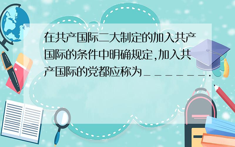 在共产国际二大制定的加入共产国际的条件中明确规定,加入共产国际的党都应称为______.