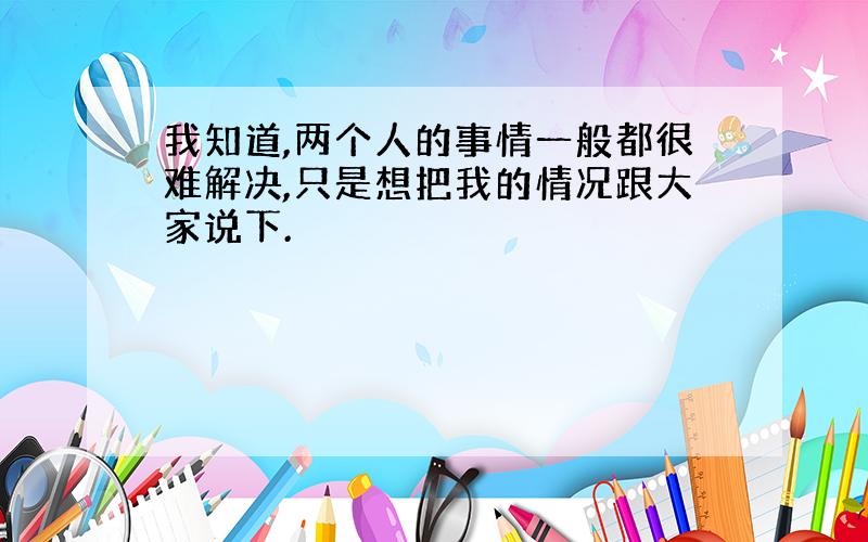 我知道,两个人的事情一般都很难解决,只是想把我的情况跟大家说下.