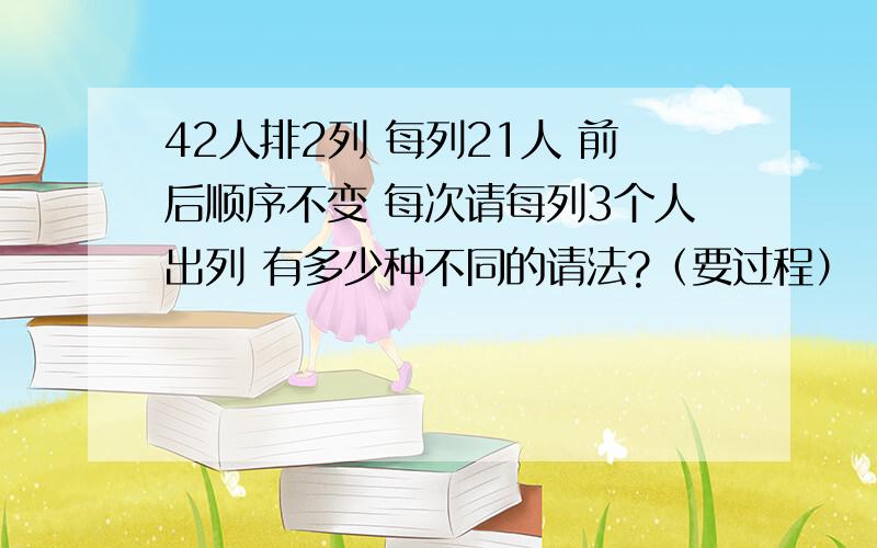 42人排2列 每列21人 前后顺序不变 每次请每列3个人出列 有多少种不同的请法?（要过程）