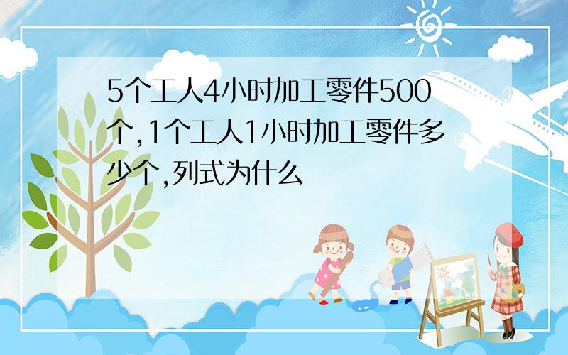 5个工人4小时加工零件500个,1个工人1小时加工零件多少个,列式为什么