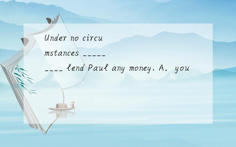 Under no circumstances _________ lend Paul any money. A．you