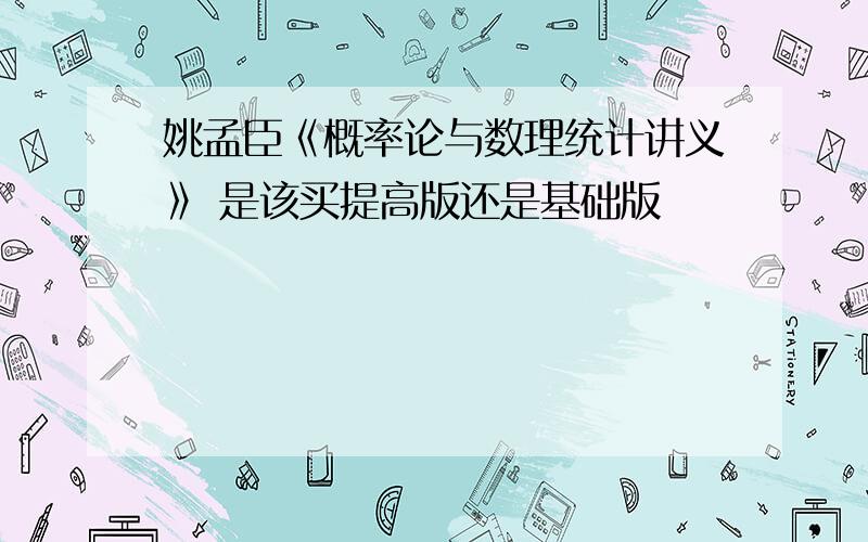 姚孟臣《概率论与数理统计讲义》 是该买提高版还是基础版