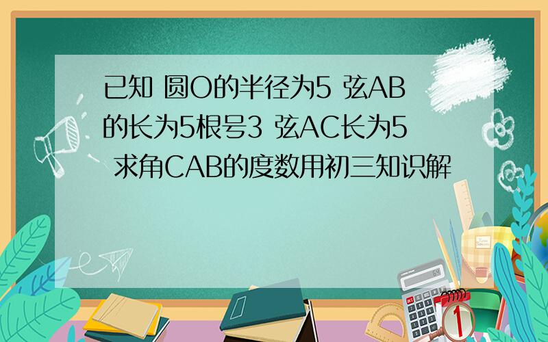 已知 圆O的半径为5 弦AB的长为5根号3 弦AC长为5 求角CAB的度数用初三知识解