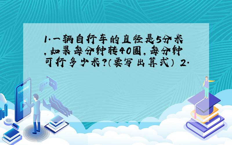 1.一辆自行车的直径是5分米,如果每分钟转40圈,每分钟可行多少米?（要写出算式） 2.