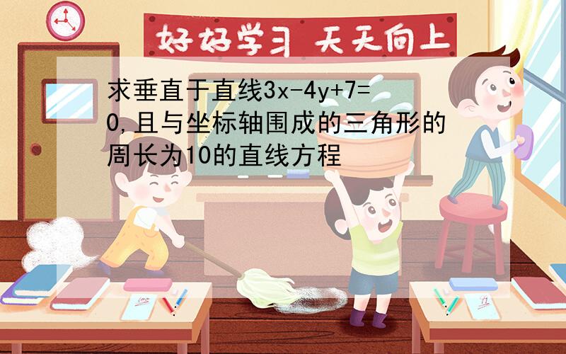 求垂直于直线3x-4y+7=0,且与坐标轴围成的三角形的周长为10的直线方程