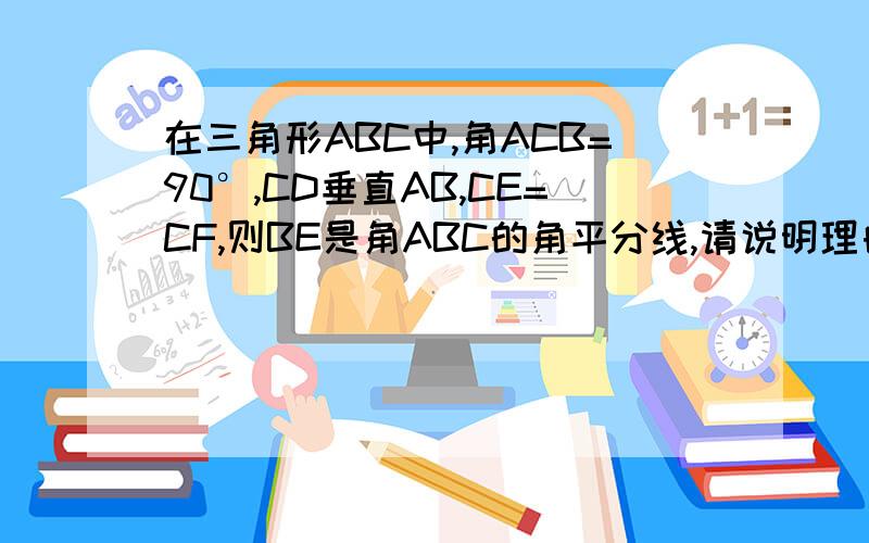 在三角形ABC中,角ACB=90°,CD垂直AB,CE=CF,则BE是角ABC的角平分线,请说明理由