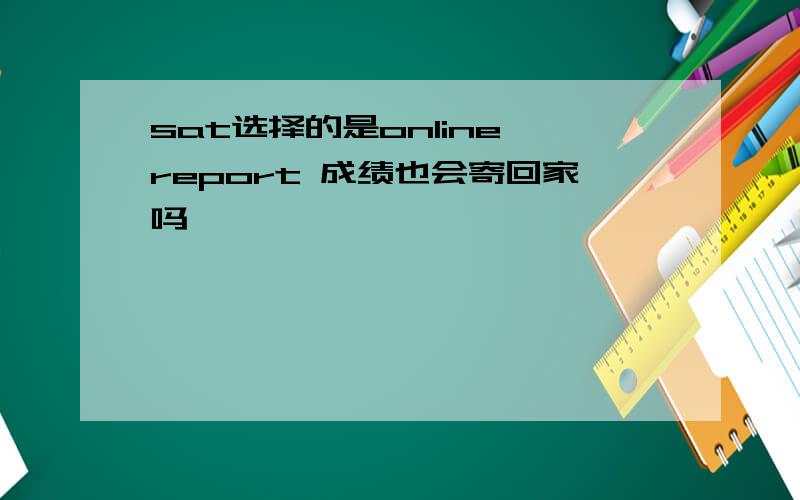 sat选择的是online report 成绩也会寄回家吗