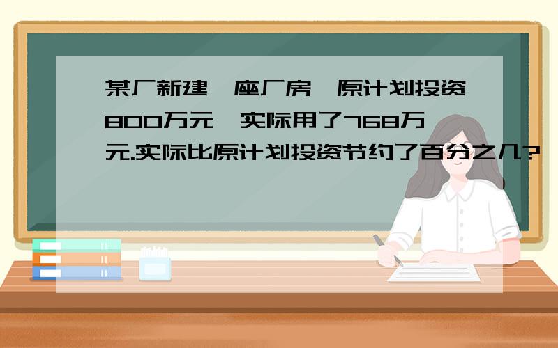 某厂新建一座厂房,原计划投资800万元,实际用了768万元.实际比原计划投资节约了百分之几?