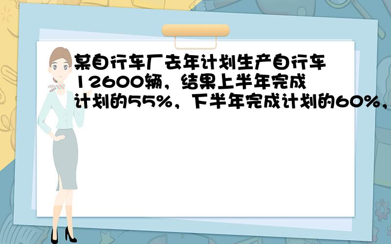 某自行车厂去年计划生产自行车12600辆，结果上半年完成计划的55%，下半年完成计划的60%，实际比计划多生产了多少辆？