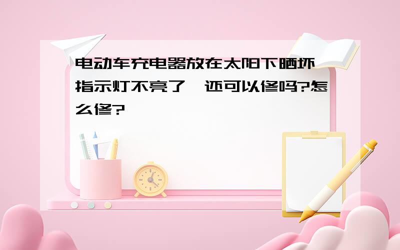 电动车充电器放在太阳下晒坏,指示灯不亮了,还可以修吗?怎么修?