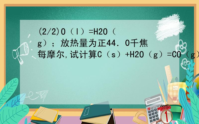 (2/2)O（l）=H2O（g）；放热量为正44．0千焦每摩尔,试计算C（s）+H2O（g）=CO（g）+H2（g）反应