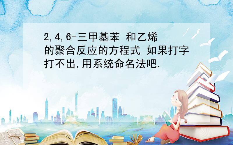 2,4,6-三甲基苯 和乙烯的聚合反应的方程式 如果打字打不出,用系统命名法吧.