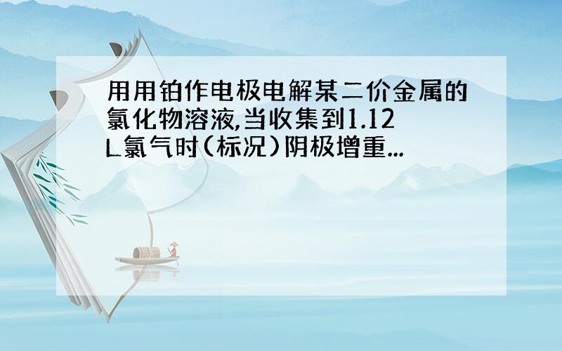 用用铂作电极电解某二价金属的氯化物溶液,当收集到1.12L氯气时(标况)阴极增重...