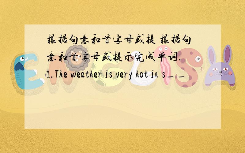 根据句意和首字母或提 根据句意和首字母或提示完成单词. 1.The weather is very hot in s__