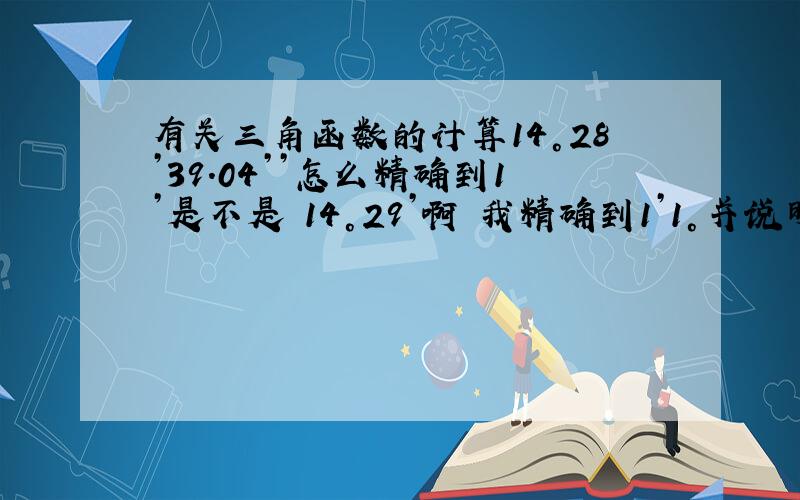 有关三角函数的计算14°28’39.04’’怎么精确到1’是不是 14°29’啊 我精确到1’1°并说明理由