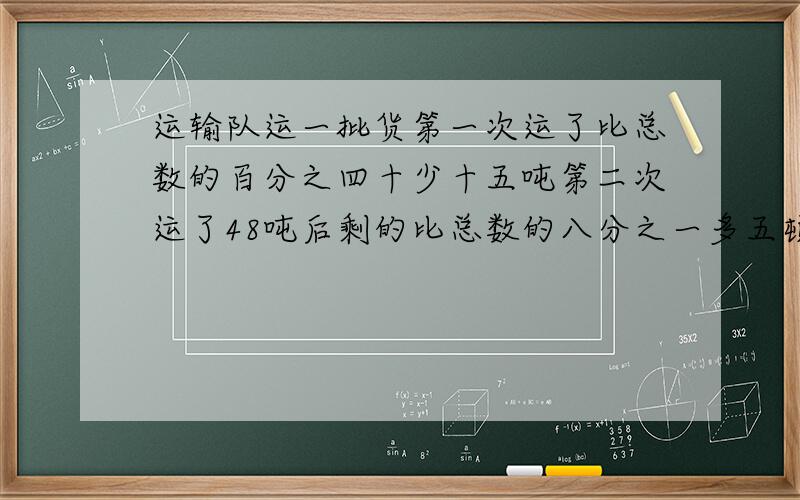 运输队运一批货第一次运了比总数的百分之四十少十五吨第二次运了48吨后剩的比总数的八分之一多五顿