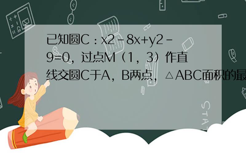 已知圆C：x2-8x+y2-9=0，过点M（1，3）作直线交圆C于A，B两点，△ABC面积的最大值为 ___ ．