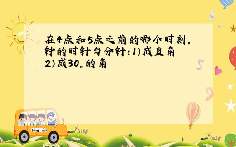 在4点和5点之前的哪个时刻,钟的时针与分针：1）成直角 2）成30°的角