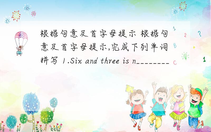 根据句意及首字母提示 根据句意及首字母提示,完成下列单词拼写 1.Six and three is n________