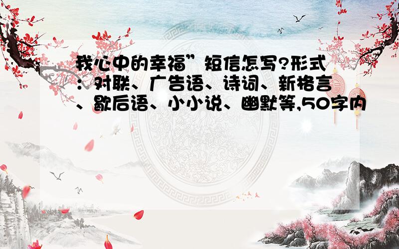 我心中的幸福”短信怎写?形式：对联、广告语、诗词、新格言、歇后语、小小说、幽默等,50字内