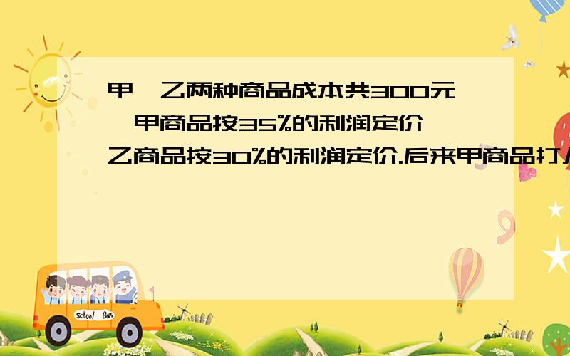 甲、乙两种商品成本共300元,甲商品按35%的利润定价,乙商品按30%的利润定价.后来甲商品打八八折出售,乙商品打八折出