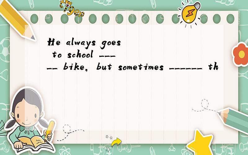 He always goes to school _____ bike, but sometimes ______ th