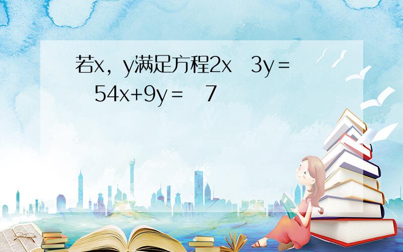 若x，y满足方程2x−3y＝−54x+9y＝−7