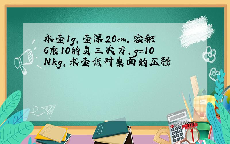 水壶1g,壶深20cm,容积6乘10的负三次方,g=10Nkg,求壶低对桌面的压强