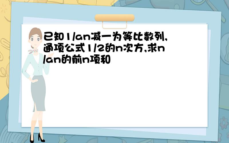 已知1/an减一为等比数列,通项公式1/2的n次方,求n/an的前n项和