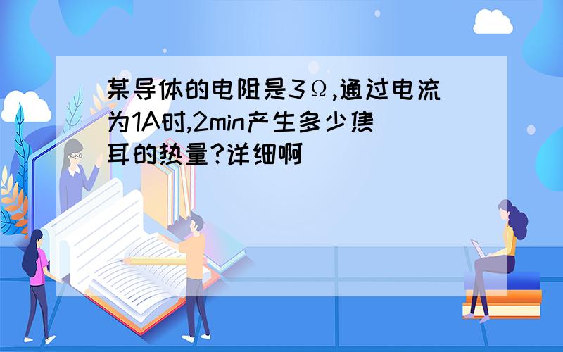 某导体的电阻是3Ω,通过电流为1A时,2min产生多少焦耳的热量?详细啊