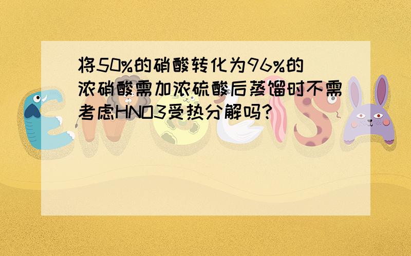 将50%的硝酸转化为96%的浓硝酸需加浓硫酸后蒸馏时不需考虑HNO3受热分解吗?