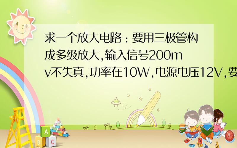 求一个放大电路：要用三极管构成多级放大,输入信号200mv不失真,功率在10W,电源电压12V,要给出具体参数