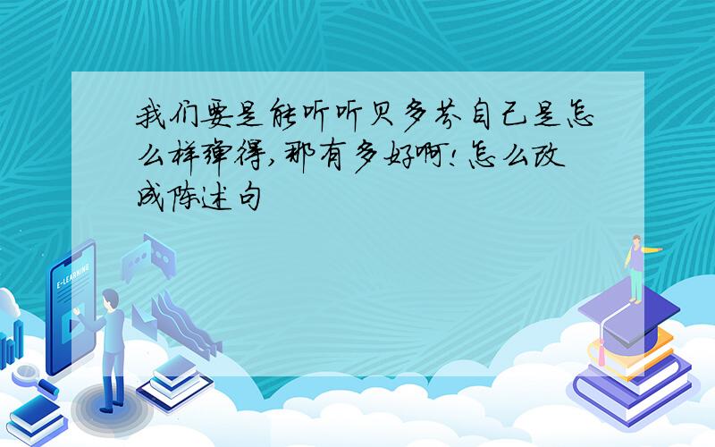 我们要是能听听贝多芬自己是怎么样弹得,那有多好啊!怎么改成陈述句