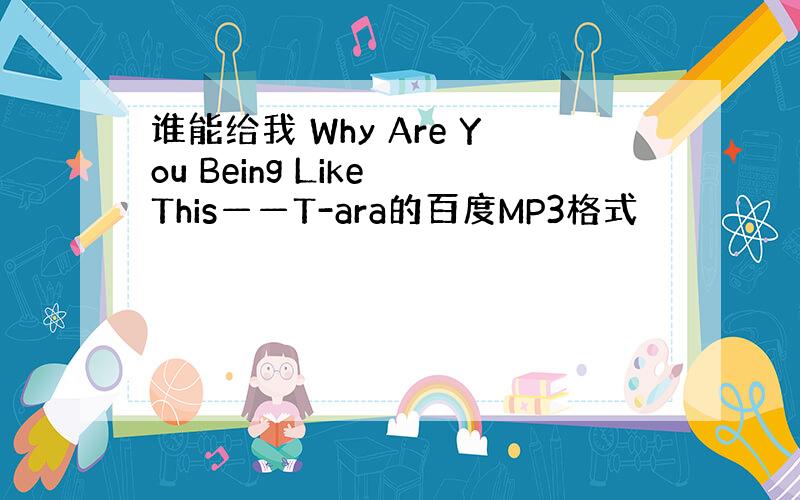 谁能给我 Why Are You Being Like This——T-ara的百度MP3格式