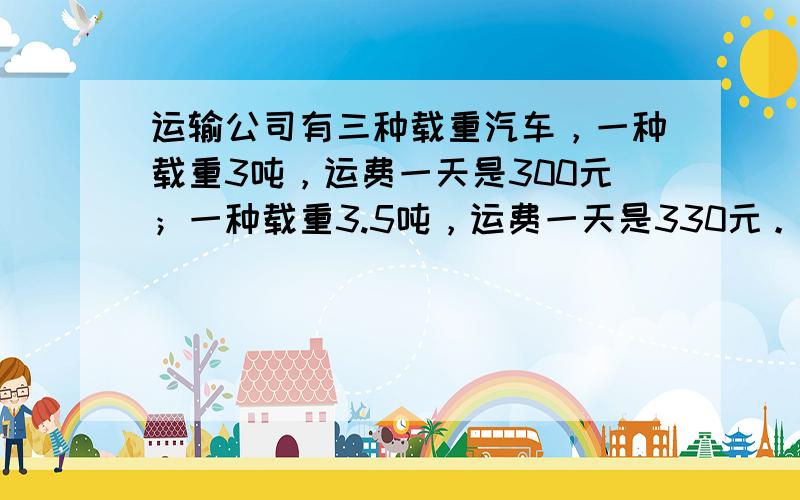 运输公司有三种载重汽车，一种载重3吨，运费一天是300元；一种载重3.5吨，运费一天是330元。 今天，要运一批水果共8