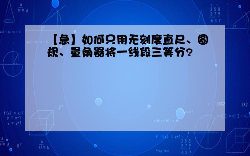 【急】如何只用无刻度直尺、圆规、量角器将一线段三等分?