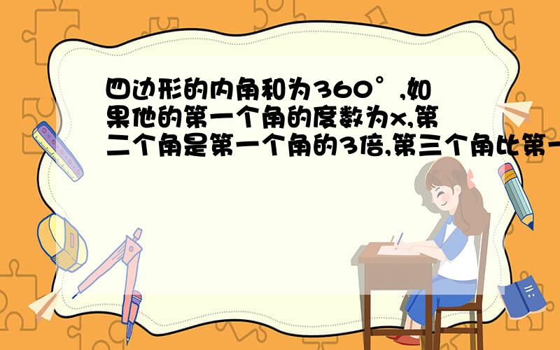 四边形的内角和为360°,如果他的第一个角的度数为x,第二个角是第一个角的3倍,第三个角比第一、二个角的度数和小15°,