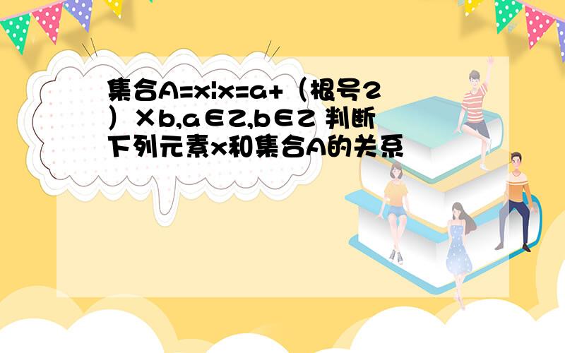 集合A=x|x=a+（根号2）×b,a∈Z,b∈Z 判断下列元素x和集合A的关系