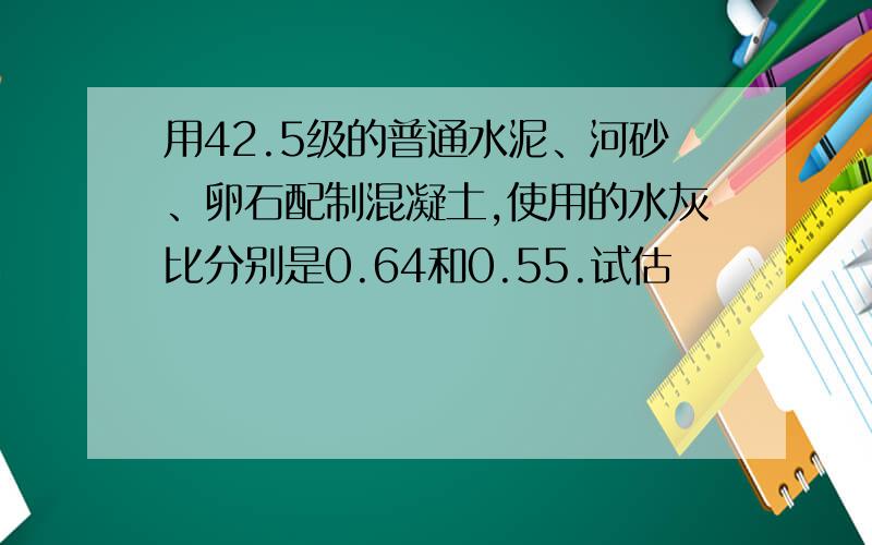 用42.5级的普通水泥、河砂、卵石配制混凝土,使用的水灰比分别是0.64和0.55.试估