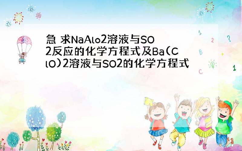 急 求NaAlo2溶液与SO2反应的化学方程式及Ba(ClO)2溶液与SO2的化学方程式