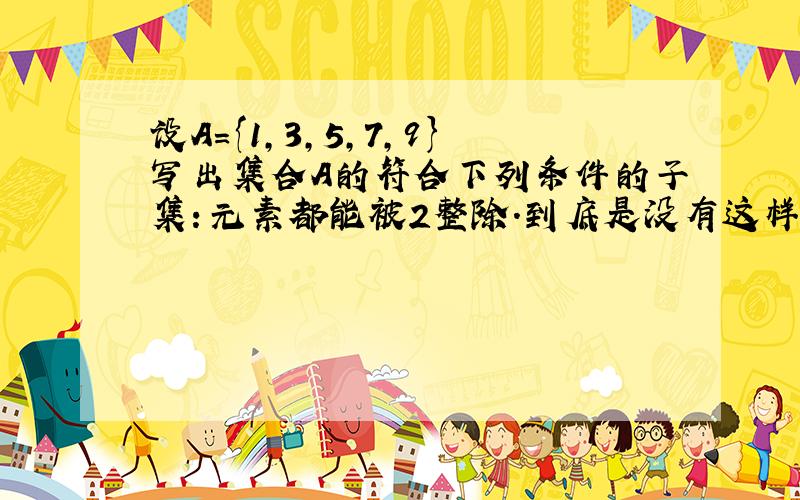 设A={1,3,5,7,9}写出集合A的符合下列条件的子集：元素都能被2整除.到底是没有这样的子集还是子集为空集呢