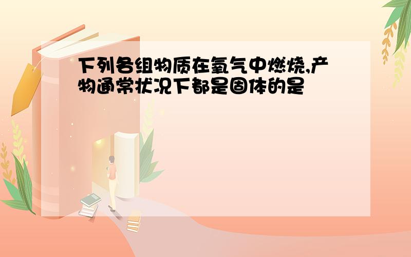 下列各组物质在氧气中燃烧,产物通常状况下都是固体的是