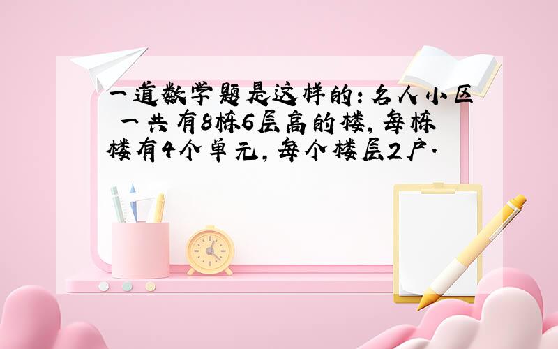 一道数学题是这样的:名人小区 一共有8栋6层高的楼,每栋楼有4个单元,每个楼层2户.