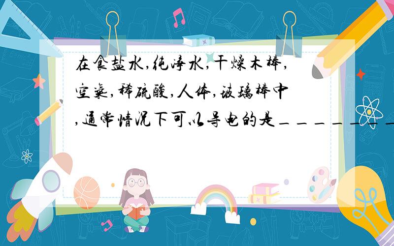 在食盐水,纯净水,干燥木棒,空气,稀硫酸,人体,玻璃棒中,通常情况下可以导电的是____________________