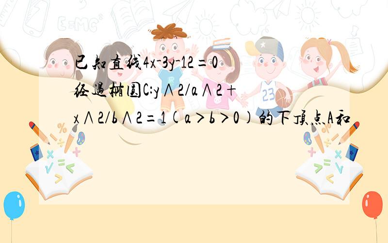 已知直线4x-3y-12=0经过椭圆C:y∧2/a∧2+x∧2/b∧2=1(a＞b＞0)的下顶点A和