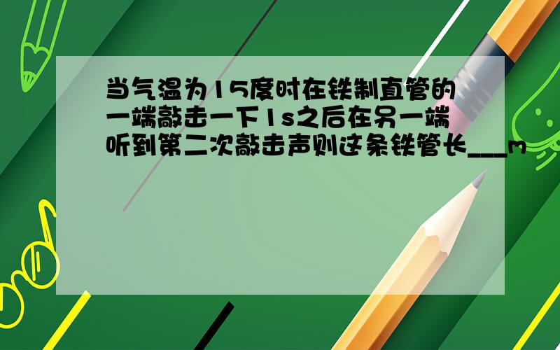 当气温为15度时在铁制直管的一端敲击一下1s之后在另一端听到第二次敲击声则这条铁管长___m