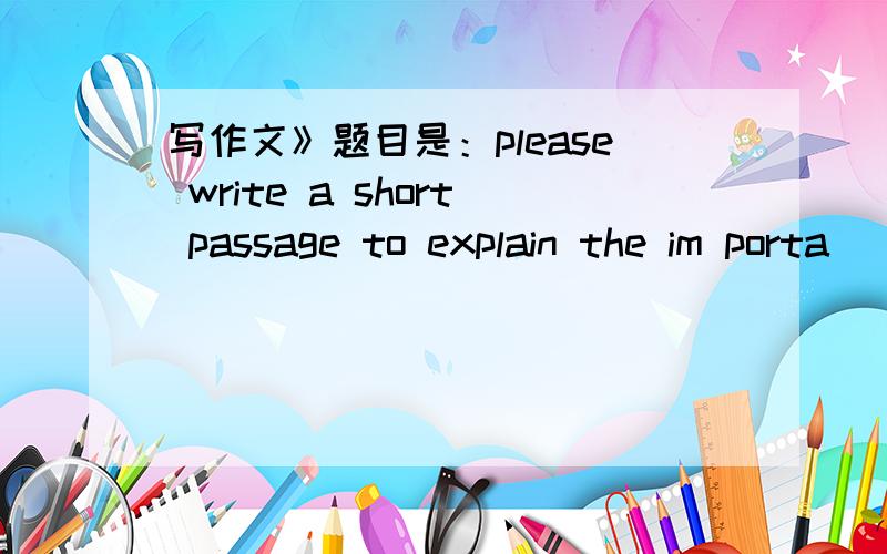 写作文》题目是：please write a short passage to explain the im porta