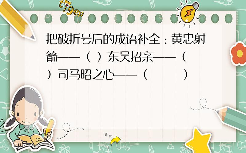 把破折号后的成语补全：黄忠射箭——（ ）东吴招亲——（ ）司马昭之心——（　　　）